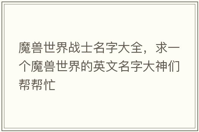 魔獸世界戰(zhàn)士名字大全，求一個(gè)魔獸世界的英文名字大神們幫幫忙