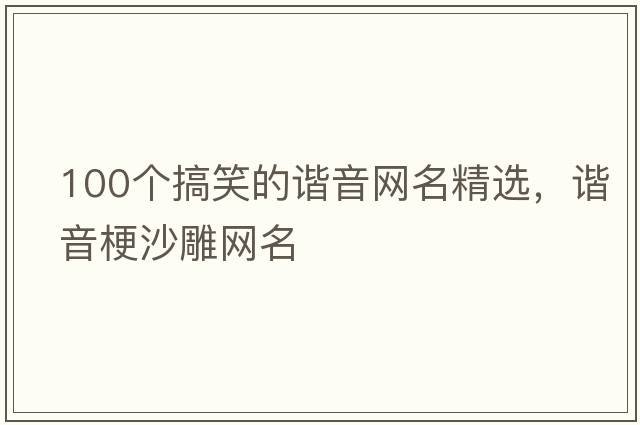 100個(gè)搞笑的諧音網(wǎng)名精選，諧音梗沙雕網(wǎng)名