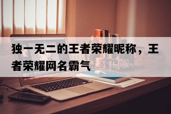 獨一無二的王者榮耀昵稱，王者榮耀網(wǎng)名霸氣