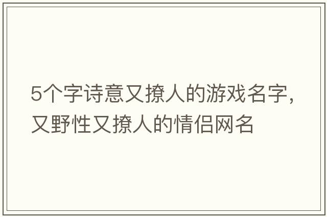 5個(gè)字詩意又撩人的游戲名字，又野性又撩人的情侶網(wǎng)名