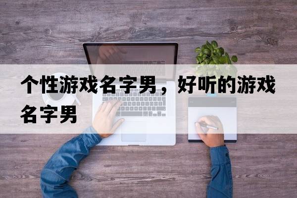個性游戲名字男，好聽的游戲名字男