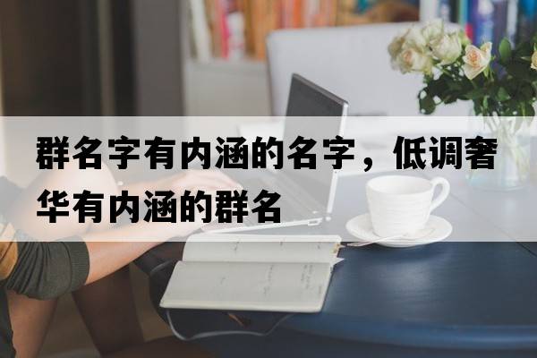 群名字有內(nèi)涵的名字，低調(diào)奢華有內(nèi)涵的群名