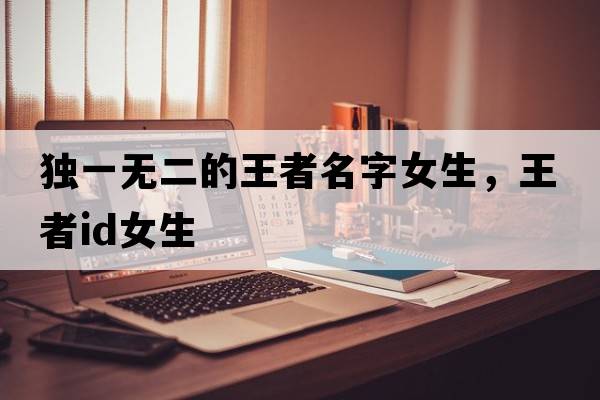 獨一無二的王者名字女生，王者id女生