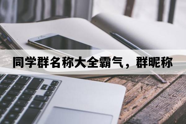 同學(xué)群名稱大全霸氣，群昵稱