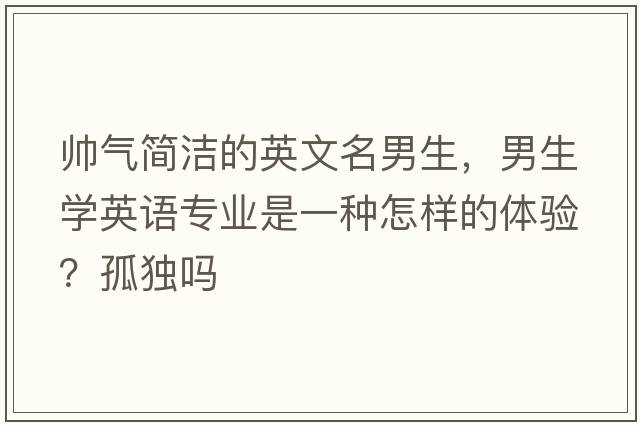 帥氣簡潔的英文名男生，男生學(xué)英語專業(yè)是一種怎樣的體驗？孤獨嗎