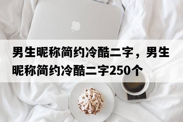 男生昵稱簡約冷酷二字，男生昵稱簡約冷酷二字250個