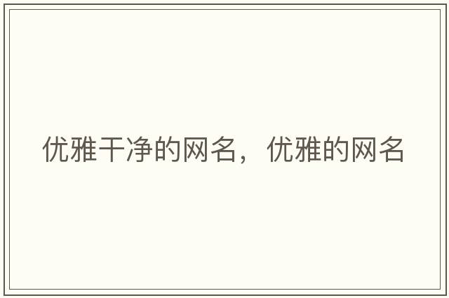 優(yōu)雅干凈的網(wǎng)名，優(yōu)雅的網(wǎng)名