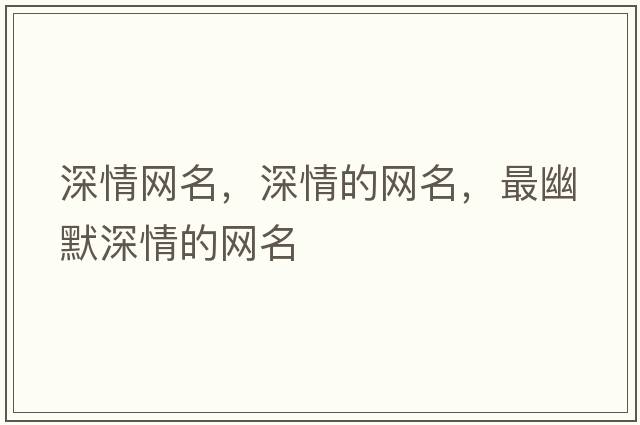 深情網(wǎng)名，深情的網(wǎng)名，最幽默深情的網(wǎng)名