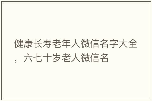 健康長壽老年人微信名字大全，六七十歲老人微信名