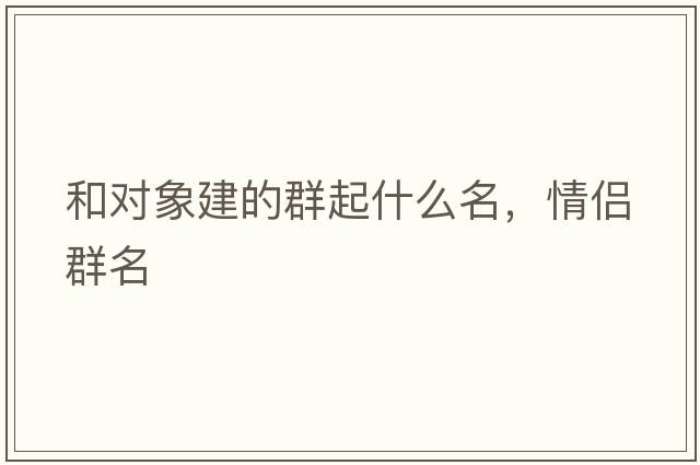 和對象建的群起什么名，情侶群名