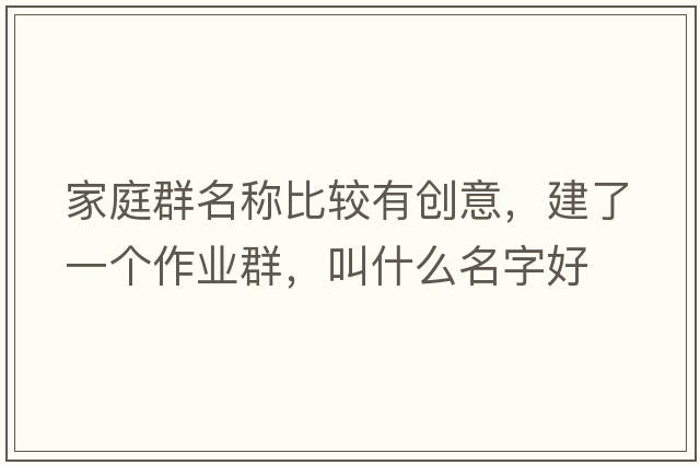 家庭群名稱比較有創(chuàng)意，建了一個(gè)作業(yè)群，叫什么名字好