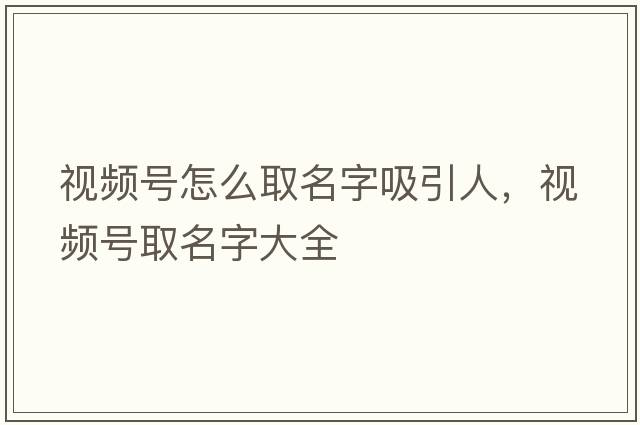 視頻號怎么取名字吸引人，視頻號取名字大全