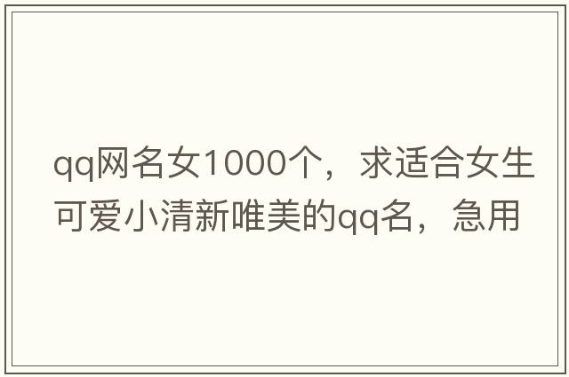 qq網(wǎng)名女1000個，求適合女生可愛小清新唯美的qq名，急用