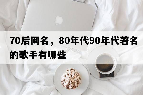 70后網(wǎng)名，80年代90年代著名的歌手有哪些