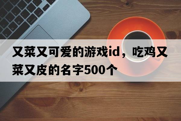 又菜又可愛(ài)的游戲id，吃雞又菜又皮的名字500個(gè)