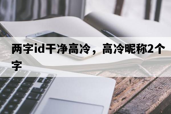 兩字id干凈高冷，高冷昵稱2個(gè)字