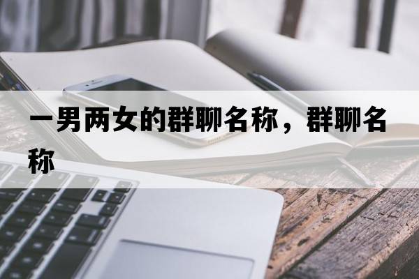 一男兩女的群聊名稱，群聊名稱