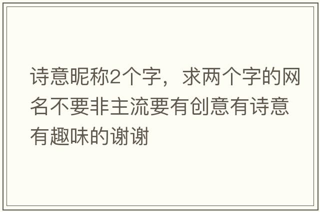 詩意昵稱2個(gè)字，求兩個(gè)字的網(wǎng)名不要非主流要有創(chuàng)意有詩意有趣味的謝謝