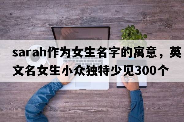 sarah作為女生名字的寓意，英文名女生小眾獨特少見300個
