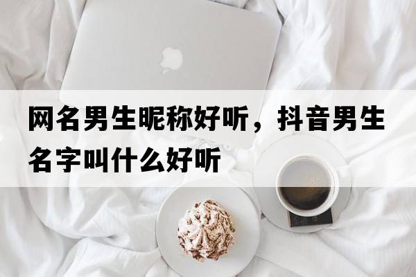 網(wǎng)名男生昵稱好聽，抖音男生名字叫什么好聽