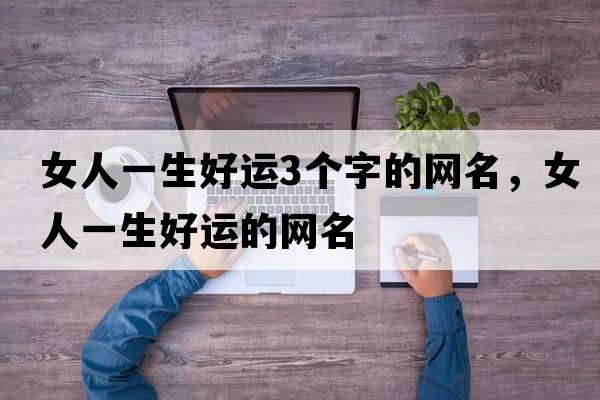 女人一生好運(yùn)3個(gè)字的網(wǎng)名，女人一生好運(yùn)的網(wǎng)名
