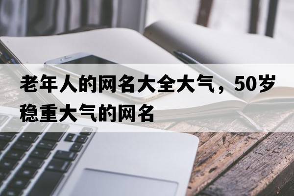 老年人的網(wǎng)名大全大氣，50歲穩(wěn)重大氣的網(wǎng)名