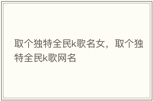 取個(gè)獨(dú)特全民k歌名女，取個(gè)獨(dú)特全民k歌網(wǎng)名