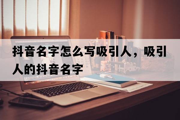 抖音名字怎么寫吸引人，吸引人的抖音名字