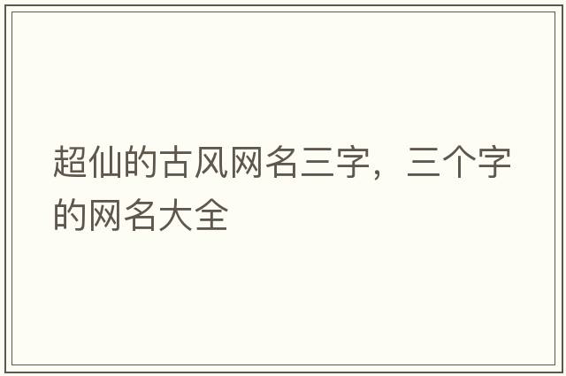 超仙的古風(fēng)網(wǎng)名三字，三個字的網(wǎng)名大全