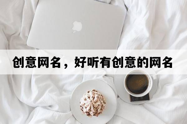 創(chuàng)意網(wǎng)名，好聽有創(chuàng)意的網(wǎng)名
