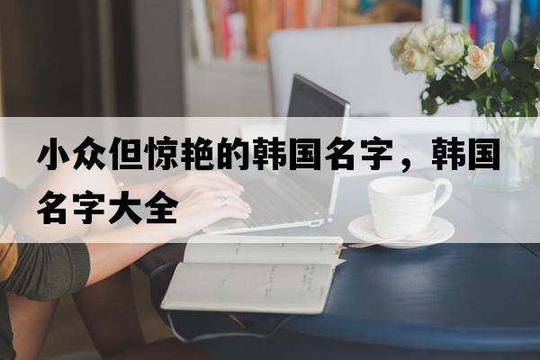 小眾但驚艷的韓國名字，韓國名字大全