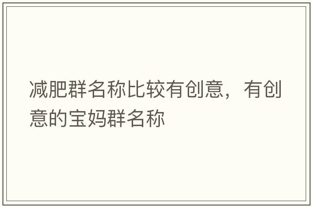 減肥群名稱比較有創(chuàng)意，有創(chuàng)意的寶媽群名稱