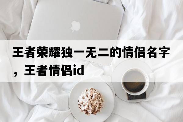 王者榮耀獨一無二的情侶名字，王者情侶id