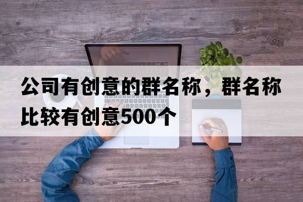 公司有創(chuàng)意的群名稱，群名稱比較有創(chuàng)意500個(gè)