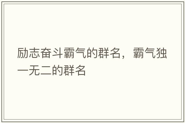 勵(lì)志奮斗霸氣的群名，霸氣獨(dú)一無二的群名