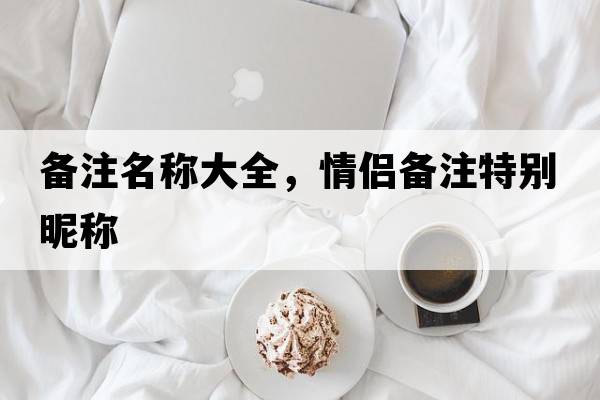 備注名稱大全，情侶備注特別昵稱