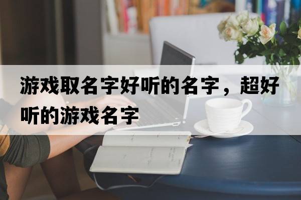 游戲取名字好聽的名字，超好聽的游戲名字