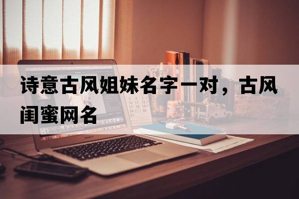 詩意古風(fēng)姐妹名字一對，古風(fēng)閨蜜網(wǎng)名
