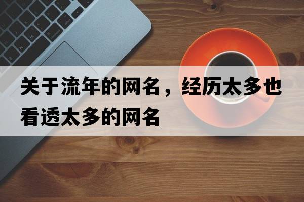 關(guān)于流年的網(wǎng)名，經(jīng)歷太多也看透太多的網(wǎng)名