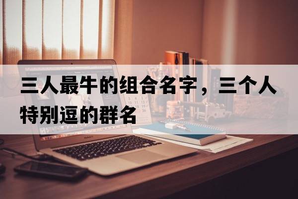 三人最牛的組合名字，三個人特別逗的群名