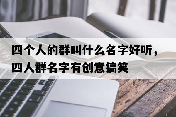 四個(gè)人的群叫什么名字好聽(tīng)，四人群名字有創(chuàng)意搞笑