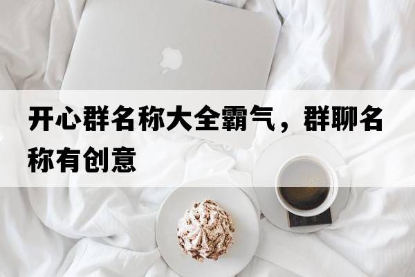 開心群名稱大全霸氣，群聊名稱有創(chuàng)意