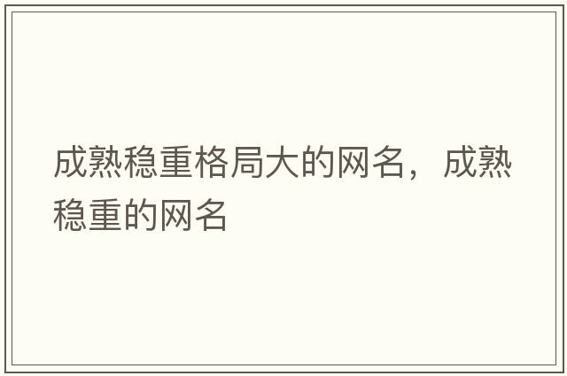 成熟穩(wěn)重格局大的網(wǎng)名，成熟穩(wěn)重的網(wǎng)名