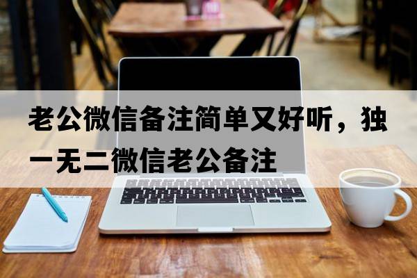 老公微信備注簡(jiǎn)單又好聽(tīng)，獨(dú)一無(wú)二微信老公備注