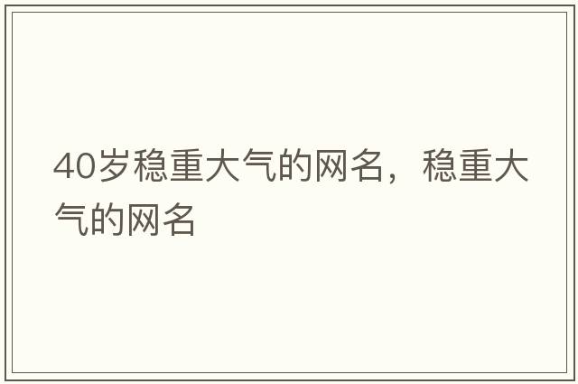 40歲穩(wěn)重大氣的網(wǎng)名，穩(wěn)重大氣的網(wǎng)名