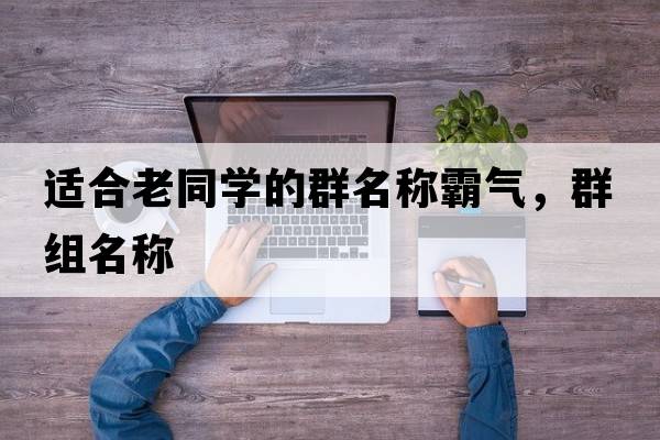 適合老同學(xué)的群名稱霸氣，群組名稱