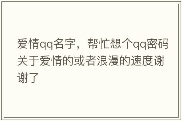 愛情qq名字，幫忙想個qq密碼關(guān)于愛情的或者浪漫的速度謝謝了