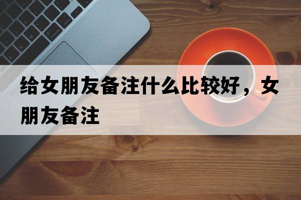 給女朋友備注什么比較好，女朋友備注