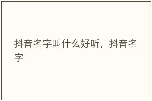 抖音名字叫什么好聽，抖音名字