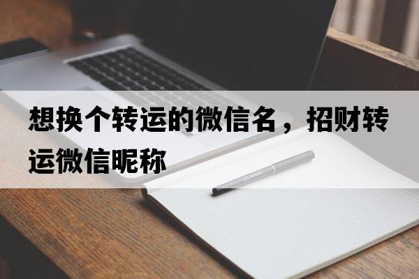 想換個轉(zhuǎn)運的微信名，招財轉(zhuǎn)運微信昵稱